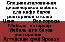 Специализированная дизайнерская мебель для кафе,баров,ресторанов,отелей › Цена ­ 5 000 - Все города Мебель, интерьер » Мебель для баров, ресторанов   . Алтайский край,Яровое г.